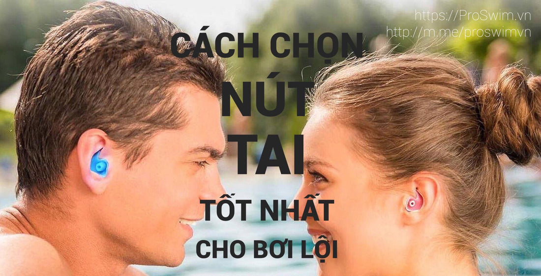 CÁCH CHỌN NÚT TAI TỐT NHẤT CHO BƠI LỘI